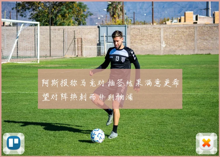 阿斯报称马竞对抽签结果满意更希望对阵热刺而非利物浦