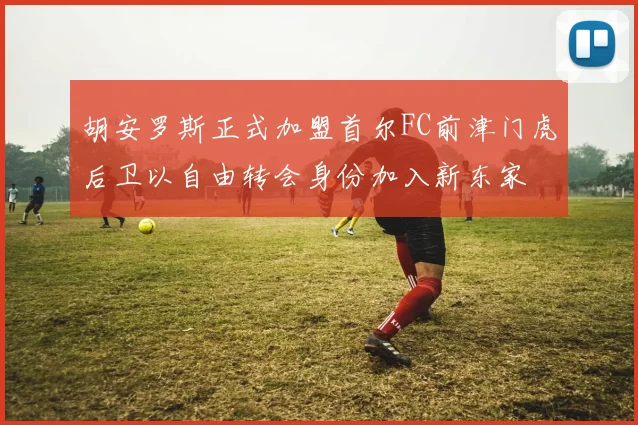 胡安罗斯正式加盟首尔FC前津门虎后卫以自由转会身份加入新东家