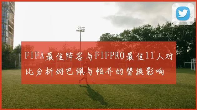FIFA最佳阵容与FIFPRO最佳11人对比分析姆巴佩与帕乔的替换影响