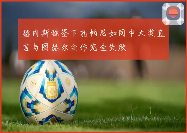 赫内斯称签下孔帕尼如同中大奖直言与图赫尔合作完全失败