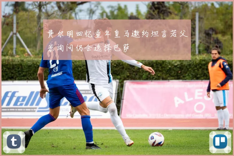 费尔明回忆童年皇马邀约坦言若父亲询问仍会选择巴萨