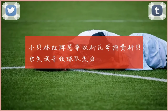 小贝林红牌惹争议科瓦奇指责科贝尔失误导致球队失分