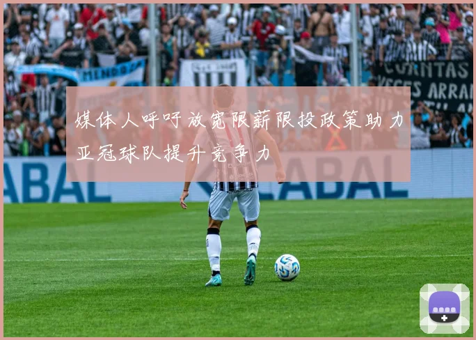 媒体人呼吁放宽限薪限投政策助力亚冠球队提升竞争力