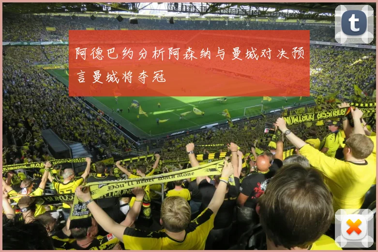 阿德巴约分析阿森纳与曼城对决预言曼城将夺冠