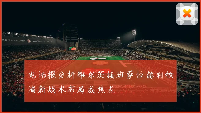 电讯报分析维尔茨接班萨拉赫利物浦新战术布局成焦点