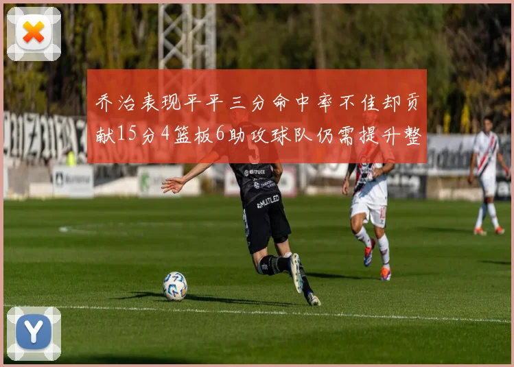 乔治表现平平三分命中率不佳却贡献15分4篮板6助攻球队仍需提升整体状态