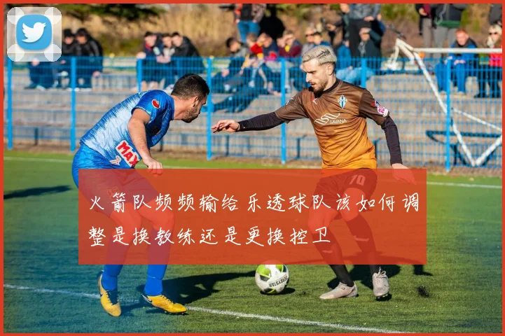 火箭队频频输给乐透球队该如何调整是换教练还是更换控卫