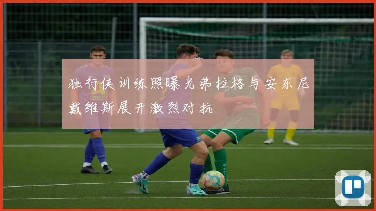 独行侠训练照曝光弗拉格与安东尼戴维斯展开激烈对抗