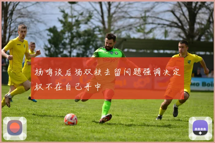 杨鸣谈后场双核去留问题强调决定权不在自己手中