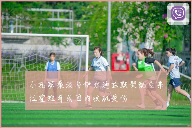 小孔塞桑谈与伊尔迪兹默契配合弗拉霍维奇或因内收肌受伤