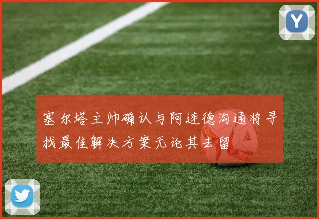塞尔塔主帅确认与阿连德沟通将寻找最佳解决方案无论其去留