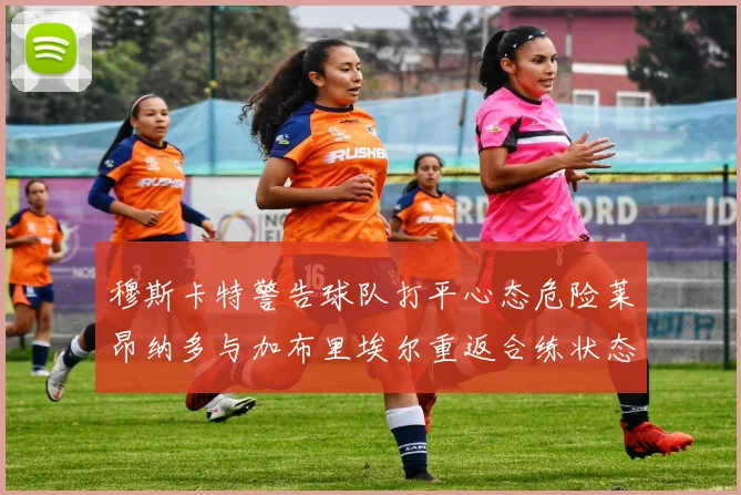 穆斯卡特警告球队打平心态危险莱昂纳多与加布里埃尔重返合练状态