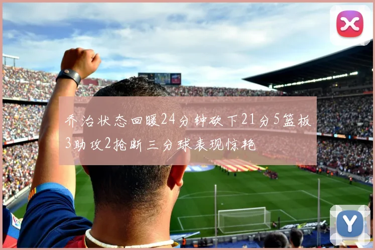 乔治状态回暖24分钟砍下21分5篮板3助攻2抢断三分球表现惊艳