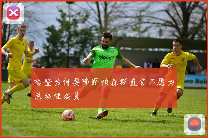 哈登为何要降薪帕森斯直言不愿为总经理减负