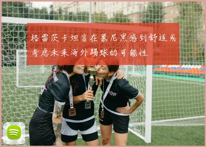 格雷茨卡坦言在慕尼黑感到舒适或考虑未来海外踢球的可能性