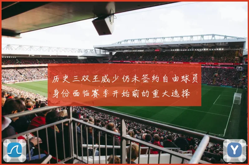 历史三双王威少仍未签约自由球员身份面临赛季开始前的重大选择