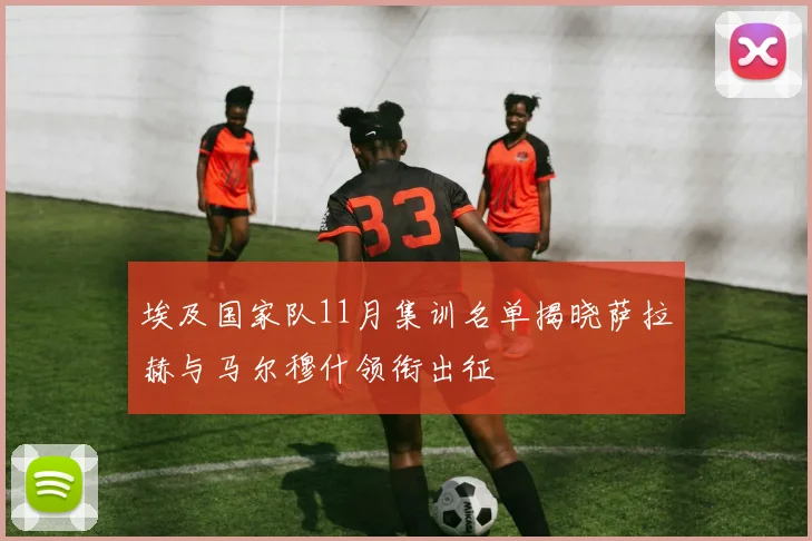 埃及国家队11月集训名单揭晓萨拉赫与马尔穆什领衔出征