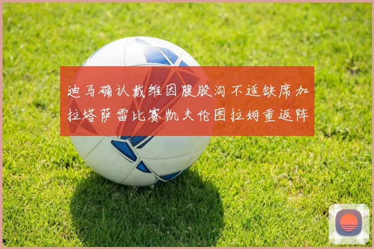 迪马确认戴维因腹股沟不适缺席加拉塔萨雷比赛凯夫伦图拉姆重返阵容